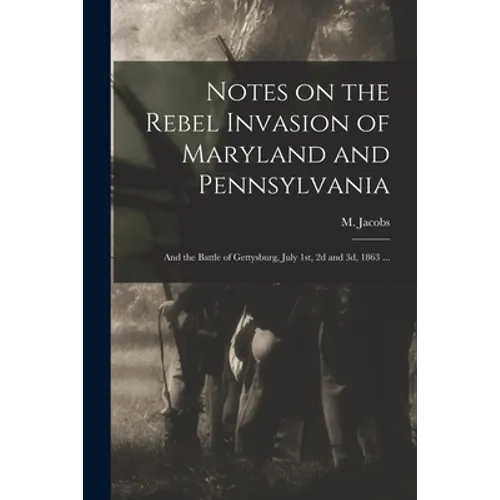 Notes on the Rebel Invasion of Maryland and Pennsylvania: and the Battle of Gettysburg, July 1st, 2d and 3d, 1863 ...
