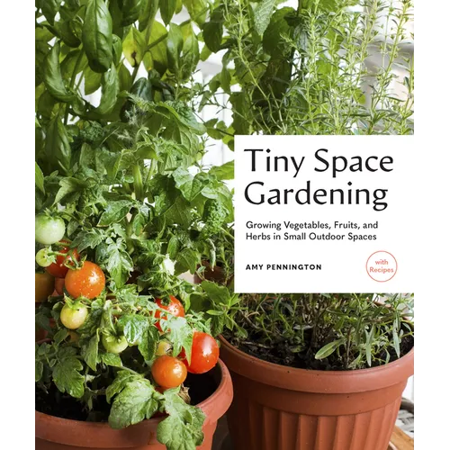 Tiny Space Gardening: Growing Vegetables, Fruits, and Herbs in Small Outdoor Spaces (with Recipes)