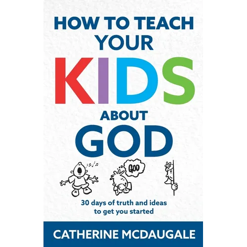 How to Teach Your Kids about God: 30 days of truth and ideas to get you started