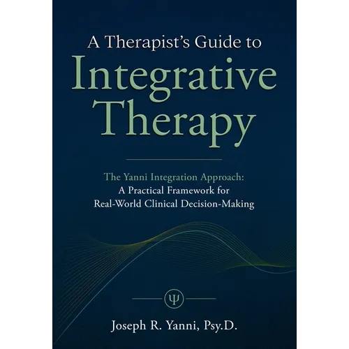 A Therapist's Guide to Integrative Therapy: The Yanni Integration Approach: A Practical Framework for Real-World Clinical Decision-Making