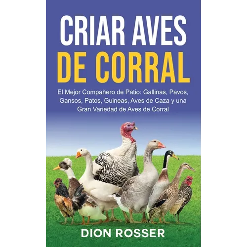 Criar aves de corral: El mejor compañero de patio: gallinas, pavos, gansos, patos, guineas, aves de caza y una gran variedad de aves de corral