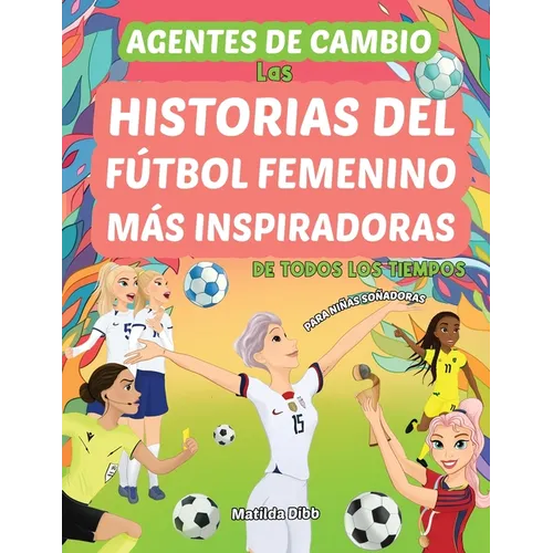 Agentes de Cambio: Las Historias Del Fútbol Femenino Más Inspiradoras de Todos Los Tiempos! Para Niñas Soñadoras: Las Historias Del Fútbo
