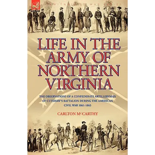 Life in the Army of Northern Virginia: The Observations of a Confederate Artilleryman of Cutshaw S Battalion During the American Civil War 1861-1865