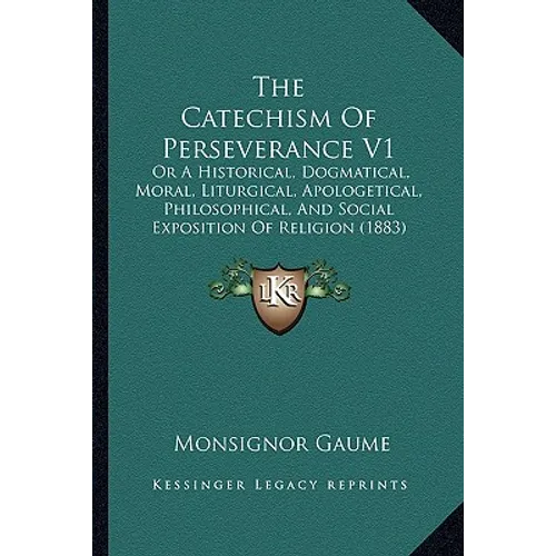 The Catechism Of Perseverance V1: Or A Historical, Dogmatical, Moral, Liturgical, Apologetical, Philosophical, And Social Exposition Of Religion (1883