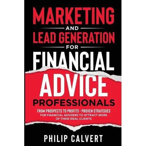 Marketing and Lead Generation for Financial Advice Professionals: From Prospects to Profits - Proven Strategies for Financial Advisers to Attract More