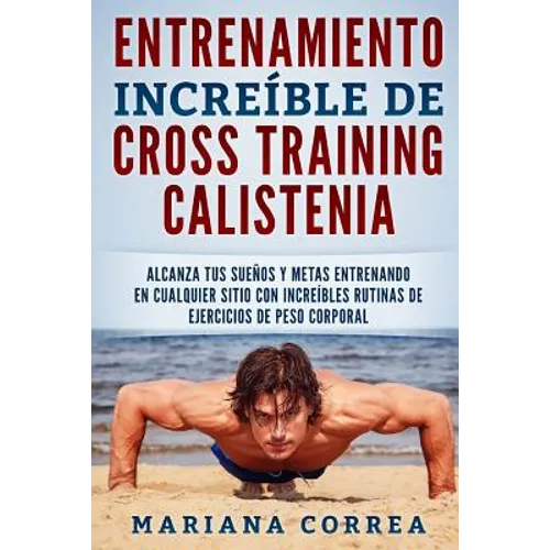 ENTRENAMIENTO INCREIBLE De CROSS TRAINING CALISTENIA: ALCANZA TUS SUENOS Y METAS ENTRENANDO EN CUALQUIER SITIO CON INCREIBLES RUTINAS DE EJERCICIOS De