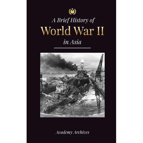 The Brief History of World War 2 in Asia: The Asia-Pacific War, the Eastern Fleet, Pearl Harbor and the Atom Bomb that Shocked Japan (1941-1945)
