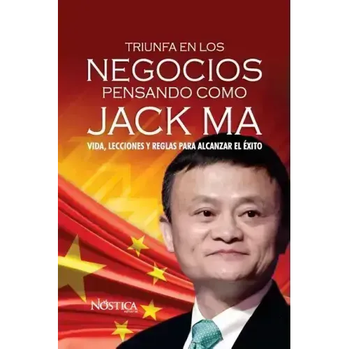 Triunfa en los negocios pensando como Jack Ma: Vida, lecciones y reglas para alcanzar el éxito