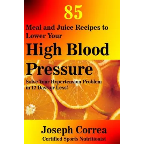 85 Meal and Juice Recipes to Lower Your High Blood Pressure: Solve Your Hypertension Problem in 12 Days or Less!