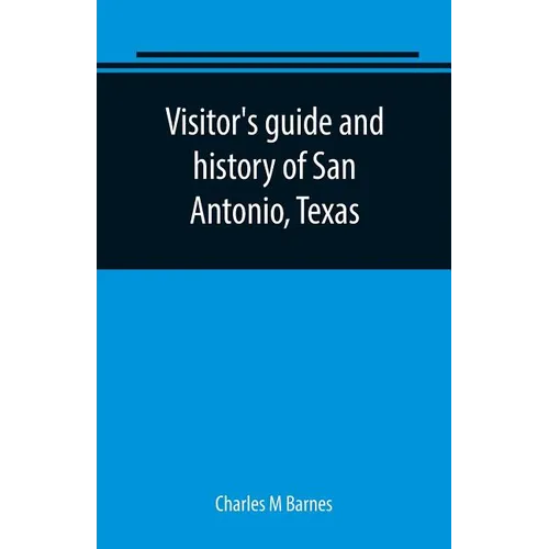 Visitor's guide and history of San Antonio, Texas: from the foundation (1869) to the present time with the story of the Alamo