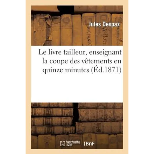 Le Livre Tailleur, Enseignant La Coupe Des Vêtements En Quinze Minutes Avec Démonstrations: Et En Une Heure Sans Maître