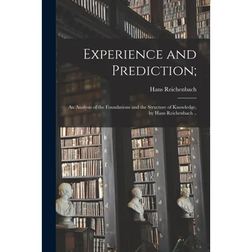 Experience and Prediction;: an Analysis of the Foundations and the Structure of Knowledge, by Hans Reichenbach ..