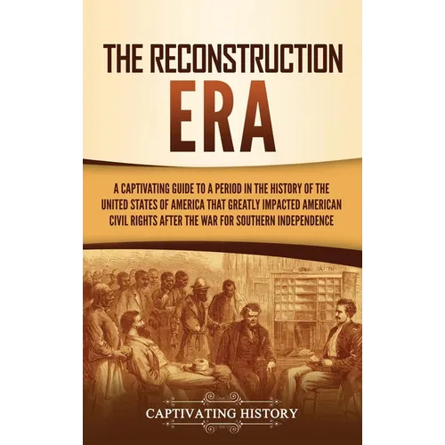 The Reconstruction Era: A Captivating Guide to a Period in the History of the United States of America That Greatly Impacted American Civil Rights aft