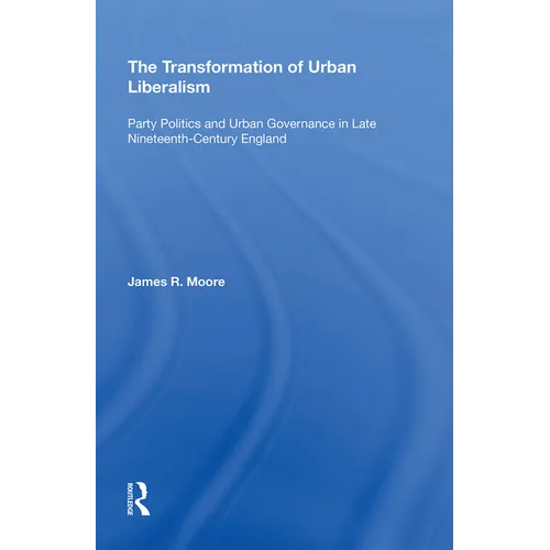 The Transformation of Urban Liberalism: Party Politics and Urban Governance in Late Nineteenth-Century England