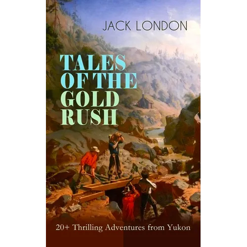 TALES OF THE GOLD RUSH - 20+ Thrilling Adventures from Yukon: The Call of the Wild, White Fang, Burning Daylight, Son of the Wolf & The God of His Fat