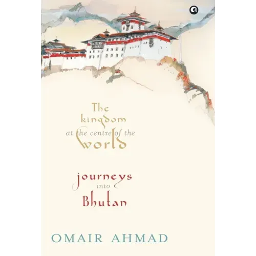 The Kingdom at the Centre of the World: Journeys into Bhutan