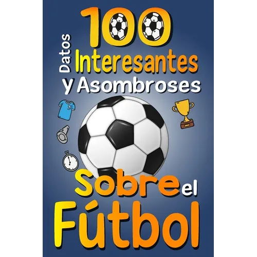 100 Datos Interesantes y Asombrosos Sobre el Fútbol: Los divertidos datos curiosos y curiosidades interesantes del fútbol para niños y niñas amantes E