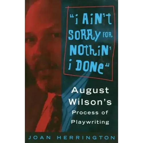 I Ain't Sorry for Nothin' I Done: August Wilson's Process of Playwriting