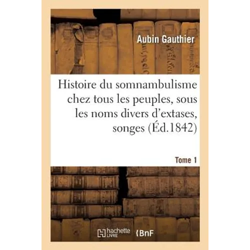 Histoire Du Somnambulisme Chez Tous Les Peuples, Sous Les Noms Divers d'Extases Tome 1: Songes, Oracles Et Visions: Examen Des Doctrines Théoriques Et