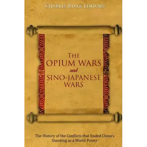 The Opium Wars and Sino-Japanese Wars: The History of the Conflicts that Ended China's Standing as a World Power