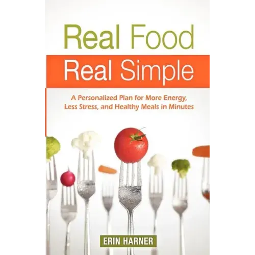 Real Food, Real Simple: A Personalized Plan for More Energy, Less Stress, and Healthy Meals in Minutes