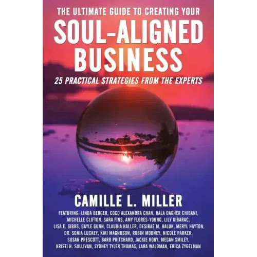 The Ultimate Guide to Creating Your Soul-Aligned Business: 25 Practical Strategies from the Experts