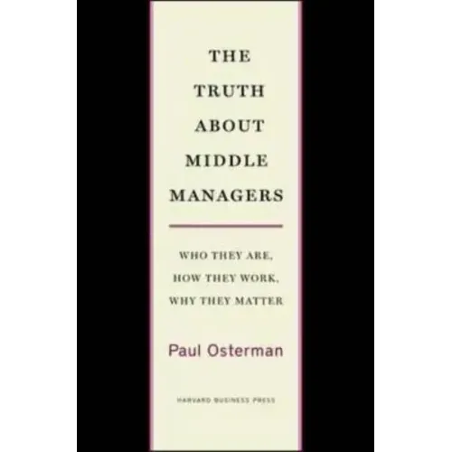 The Truth about Middle Managers: Who They Are, How They Work, Why They Matter