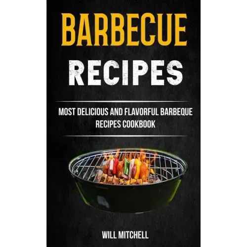Barbecue Recipes: Most Delicious And Flavorful Barbeque Recipes Cookbook