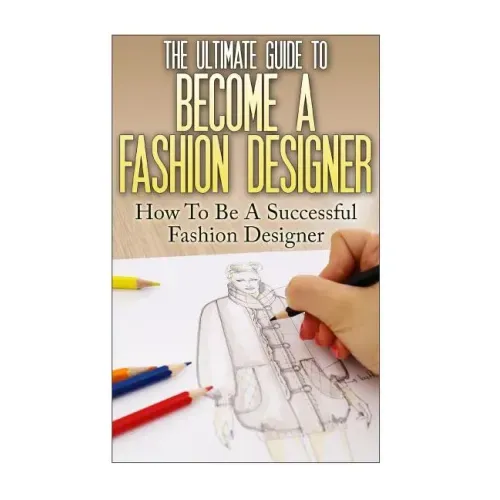 The Ultimate Guide To Become A Fashion Designer: How To Be A Successful Fashion Designer