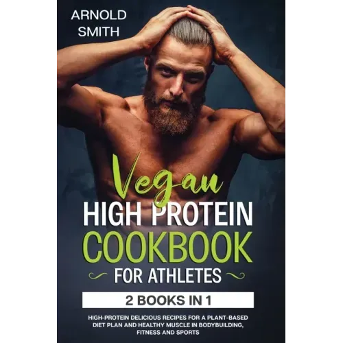 Vegan High-Protein Cookbook for Athletes: 2 Books In 1 High-Protein Delicious Recipes For A Plant-Based Diet Plan And Healthy Muscle In Bodybuilding,