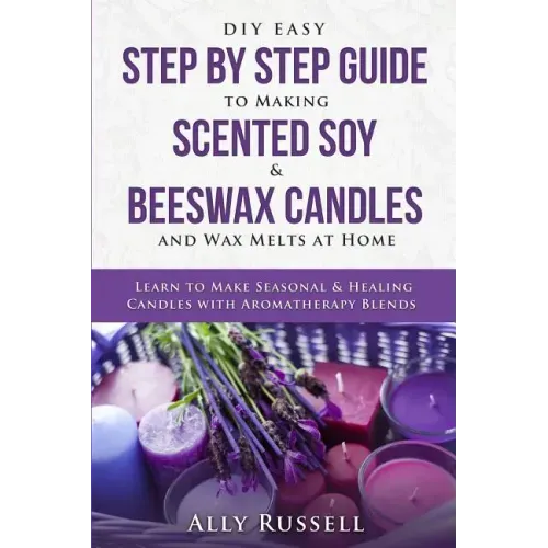 DIY Easy Step By Step Guide to Making Scented Soy & Beeswax Candles and Wax Melts at Home: Learn to Make Seasonal & Healing Candles with Aromatherapy