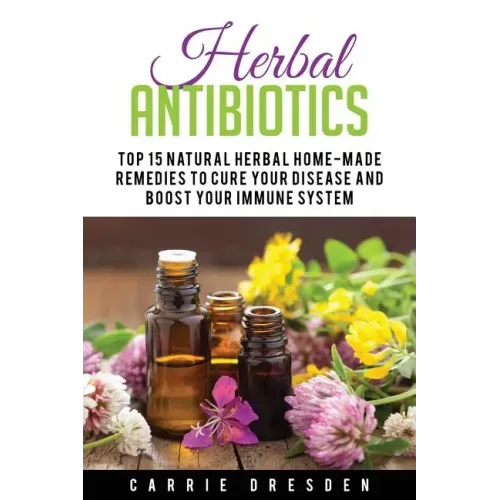Herbal Antibiotics: Top 15 Natural Homemade Herbal Remedies to Boost Your Immune System (Herbal Medicine, Holistic Healing, Herbalism)