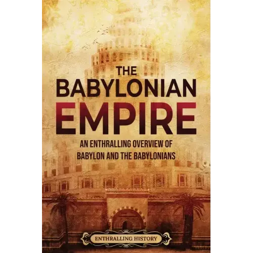 The Babylonian Empire: An Enthralling Overview of Babylon and the Babylonians