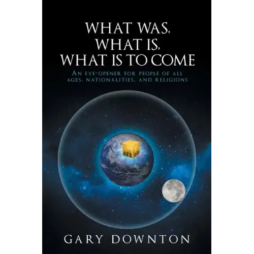 What Was What Is What Is To Come: An eye-opener for people of all ages, nationalities, and religions