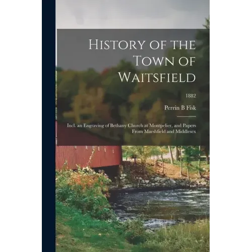 History of the Town of Waitsfield; Incl. an Engraving of Bethany Church at Montpelier, and Papers From Marshfield and Middlesex; 1882