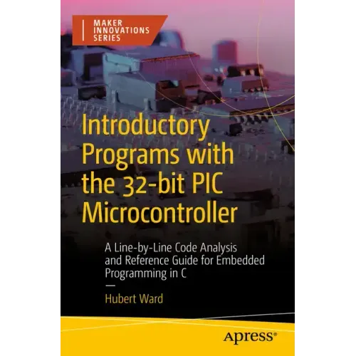 Introductory Programs with the 32-Bit PIC Microcontroller: A Line-By-Line Code Analysis and Reference Guide for Embedded Programming in C