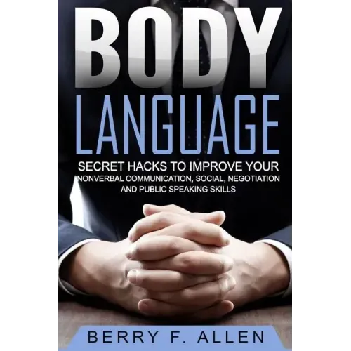 Body Language Secret Hacks To Improve Your Nonverbal Communication, Social, Negotiation And Public Speaking Skills