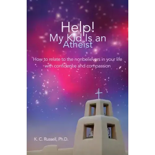 Help! My Kid Is an Atheist: How to relate to the nonbelievers in your life with confidence and compassion