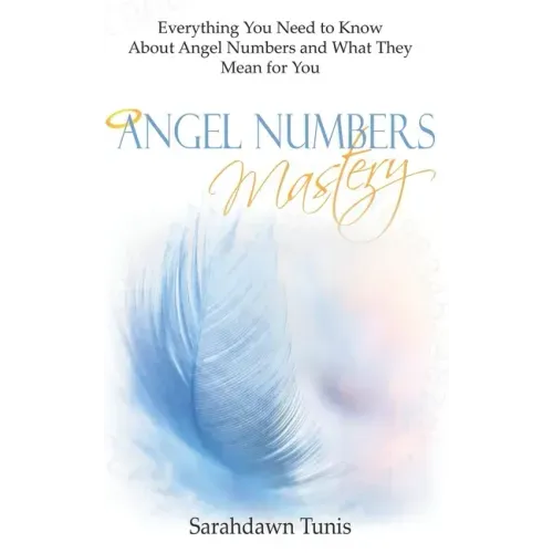 Angel Numbers Mastery: Everything You Need to Know About Angel Numbers and What They Mean For You