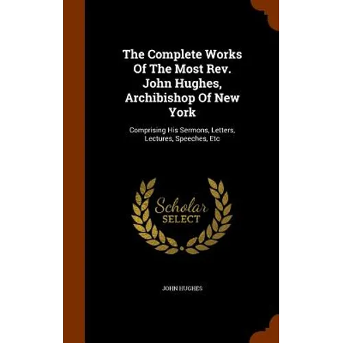 The Complete Works Of The Most Rev. John Hughes, Archibishop Of New York: Comprising His Sermons, Letters, Lectures, Speeches, Etc
