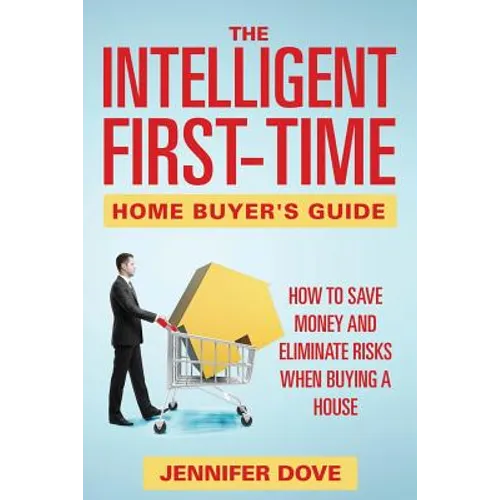 The Intelligent First-Time Home Buyer's Guide: How to Save Money and Eliminate Risks when Buying a House