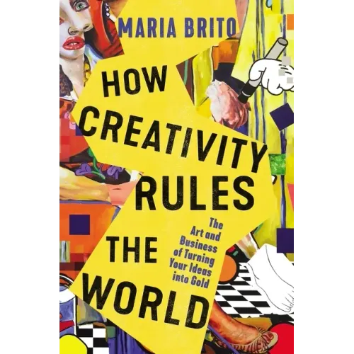 How Creativity Rules the World: The Art and Business of Turning Your Ideas Into Gold