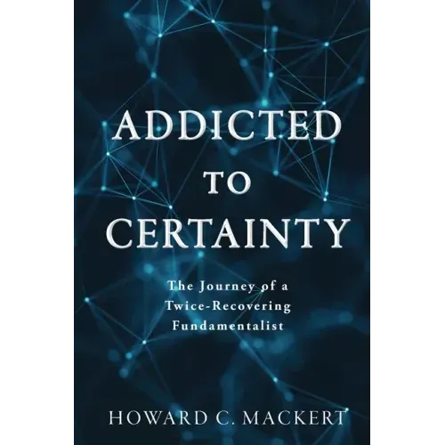 Addicted to Certainty: The Journey of a Twice Recovering Fundamentalist