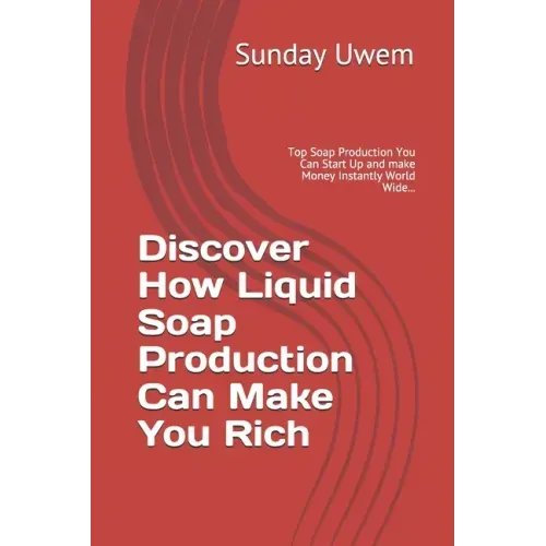 Discover How Liquid Soap Production Can Make You Rich: Top Soap Production You Can Start Up and make Money Instantly World Wide...