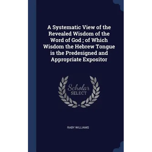 A Systematic View of the Revealed Wisdom of the Word of God; of Which Wisdom the Hebrew Tongue is the Predesigned and Appropriate Expositor