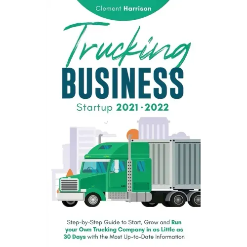 Trucking Business Startup 2021-2022: Step-by-Step Guide to Start, Grow and Run your Own Trucking Company in as Little as 30 Days with the Most Up-to-D