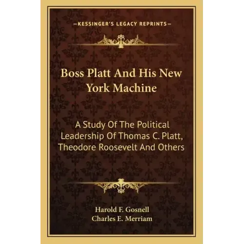 Boss Platt and His New York Machine: A Study of the Political Leadership of Thomas C. Platt, Theodore Roosevelt and Others