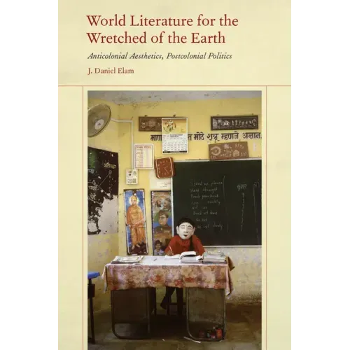 World Literature for the Wretched of the Earth: Anticolonial Aesthetics, Postcolonial Politics