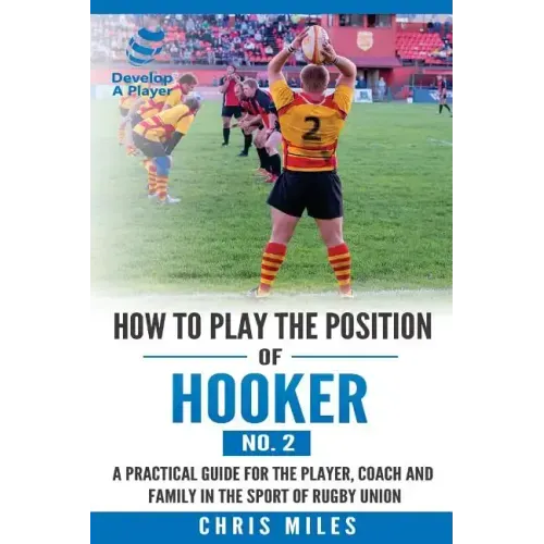How to play the position of Hooker (No.2): A practical guide for the player, coach and family in the sport of rugby union