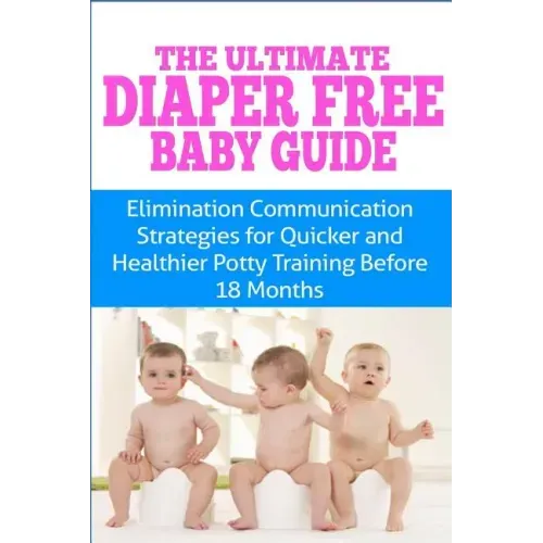 The Ultimate Diaper Free Baby Guide: Elimination Communication Strategies for Quicker and Healthier Potty Training Before 18 Months